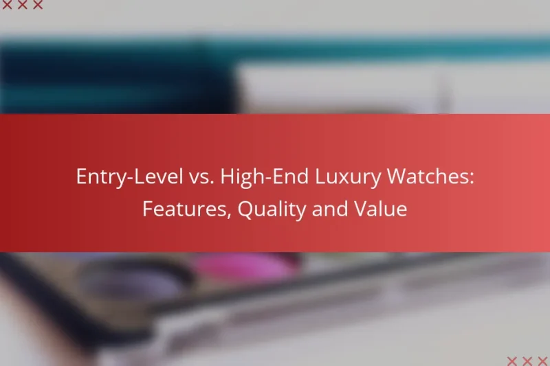 Entry-Level vs. High-End Luxury Watches: Features, Quality and Value