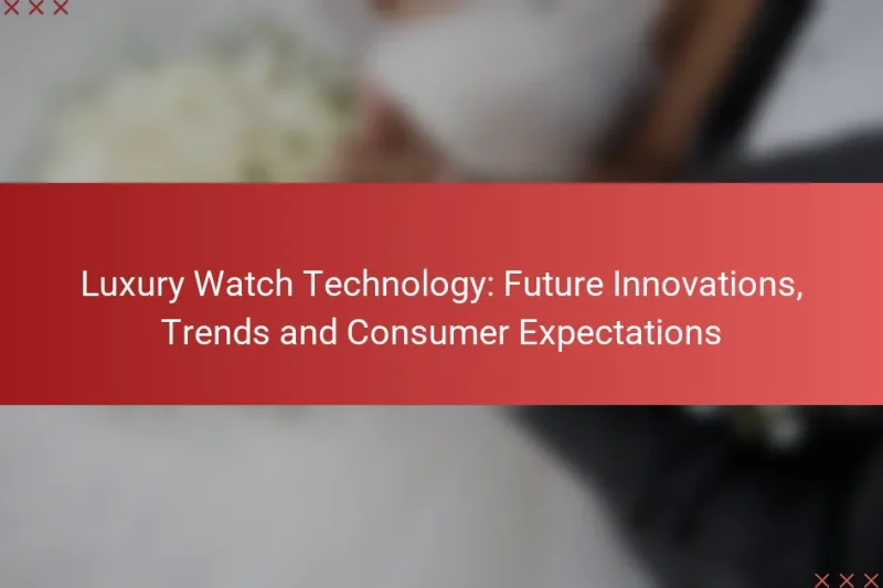 Luxury Watch Technology: Future Innovations, Trends and Consumer Expectations