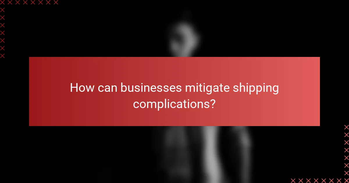 How can businesses mitigate shipping complications?