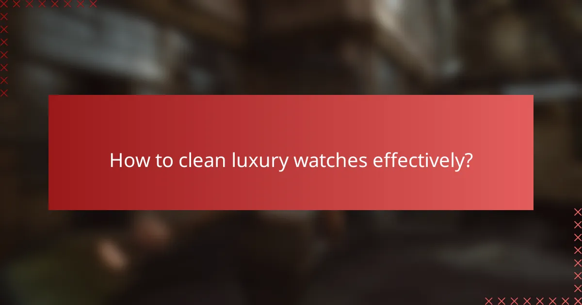 How to clean luxury watches effectively?