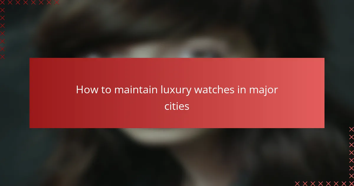 How to maintain luxury watches in major cities