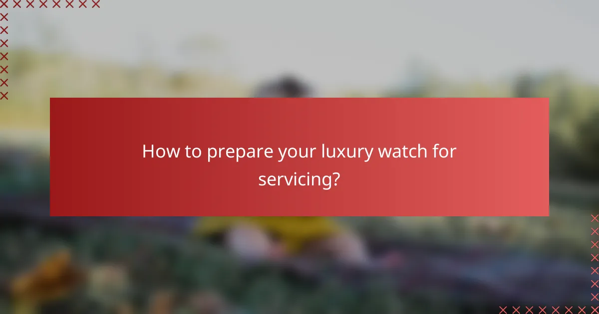 How to prepare your luxury watch for servicing?