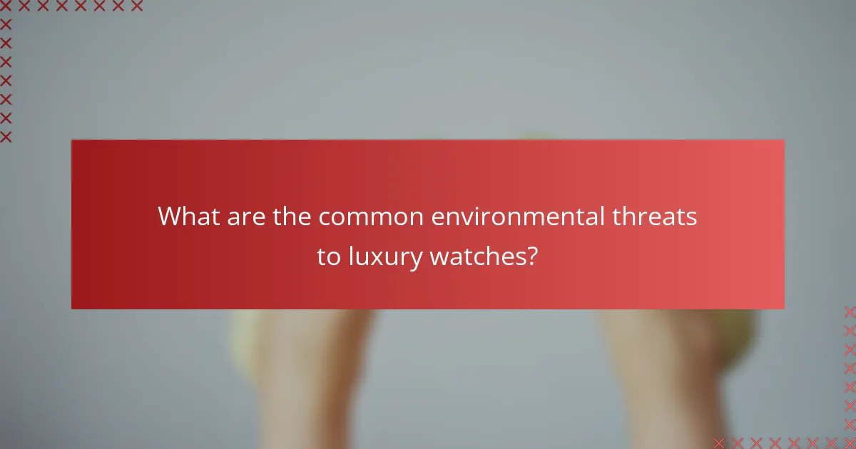 What are the common environmental threats to luxury watches?