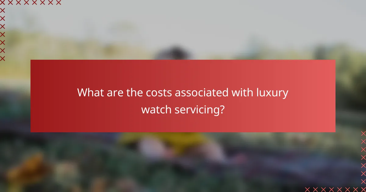 What are the costs associated with luxury watch servicing?