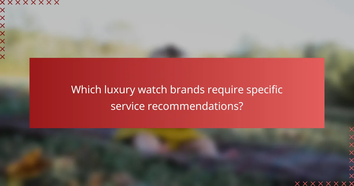 Which luxury watch brands require specific service recommendations?